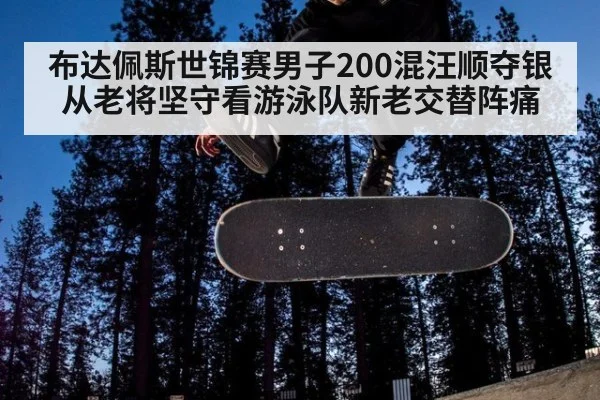 布达佩斯世锦赛男子200混汪顺夺银 从老将坚守看游泳队新老交替阵痛
