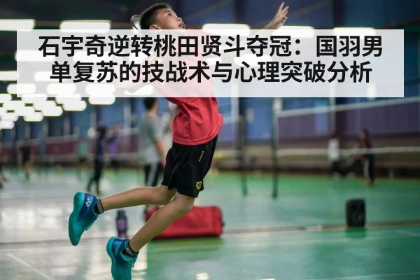 石宇奇逆转桃田贤斗夺冠:国羽男单复苏的技战术与心理突破分析