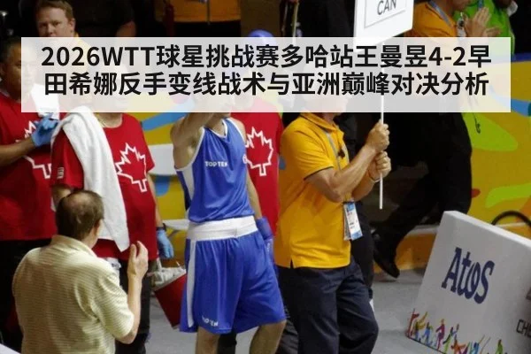 2026WTT球星挑战赛多哈站王曼昱4-2早田希娜反手变线战术与亚洲巅峰对决分析