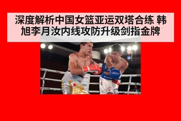 深度解析中国女篮亚运双塔合练 韩旭李月汝内线攻防升级剑指金牌