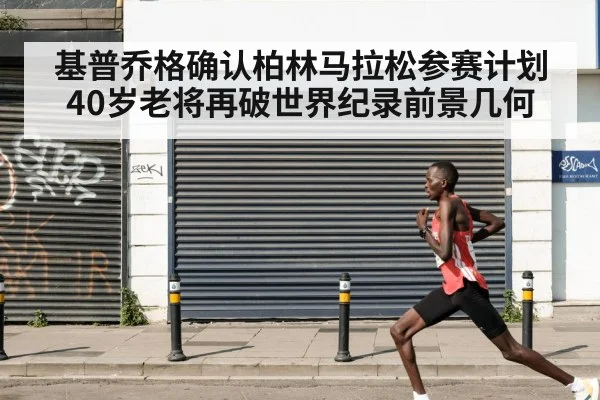 基普乔格确认柏林马拉松参赛计划 40岁老将再破世界纪录前景几何