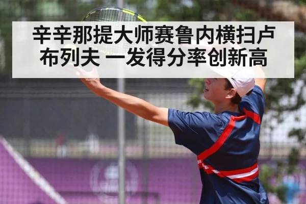 辛辛那提大师赛鲁内横扫卢布列夫 一发得分率创新高